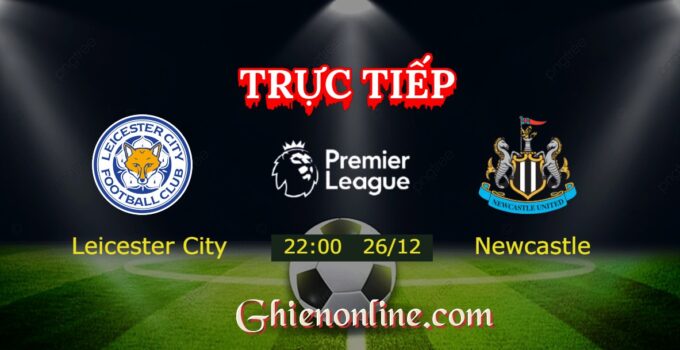 Trực tiếp Leicester City vs Newcastle United 22:00 26/12