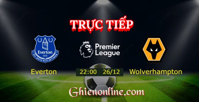 Trực tiếp : Everton vs Wolverhampton Wanderers 22:00 26/12