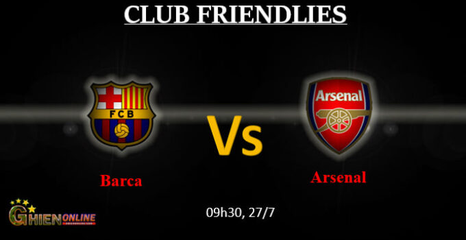 Nhận định bóng đá, dự đoán tỷ số trận Arsenal vs Barcelona, 09h30 ngày 27/07